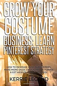 Grow Your Costume Business: Learn Pinterest Strategy: How to Increase Blog Subscribers, Make More Sales, Design Pins, Automate & Get Website Traff (Paperback)