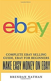 Make Easy Money on Ebay: Complete Ebay Selling Guide, Ebay for Beginners (Paperback)
