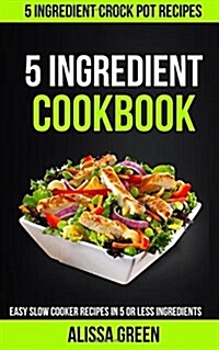 5 Ingredient Cookbook: Easy Slow Cooker Recipes in Five or Less Ingredients (5 Ingredient Crockpot Recipes) (Paperback)