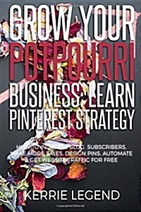 Grow Your Potpourri Business: Learn Pinterest Strategy: How to Increase Blog Subscribers, Make More Sales, Design Pins, Automate & Get Website Traff (Paperback)
