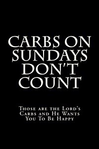Carbs on Sundays Dont Count: Those Are the Lords Carbs and He Wants You to Be Happy (Paperback)