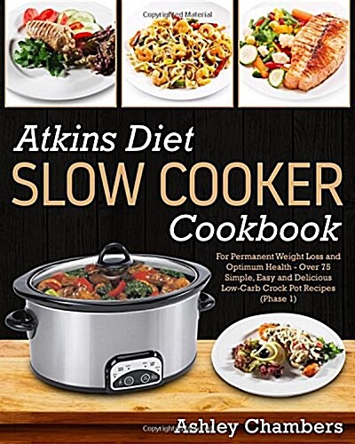 Atkins Diet Slow Cooker Cookbook: For Permanent Weight Loss and Optimum Health - Over 75 Simple and Delicious Low-Carb Recipes (Phase 1) (Paperback)