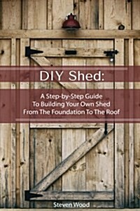 DIY Shed: A Step-By-Step Guide to Building Your Own Shed from the Foundation to the Roof: (Woodworking Projects) (Paperback)