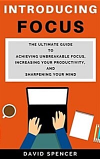 Introducing Focus: The Ultimate Guide to Achieving Unbreakable Focus, Increasing Your Productivity, and Sharpening Your Mind (Paperback)
