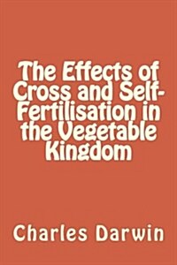 The Effects of Cross and Self-Fertilisation in the Vegetable Kingdom (Paperback)