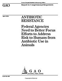 Gao-04-490 Antibiotic Resistance: Federal Agencies Need to Better Focus Efforts to Address Risk to Humans from Antibiotic Use in Animals (Paperback)