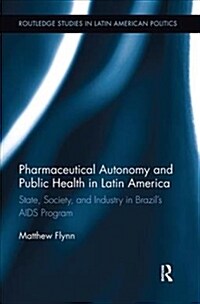 Pharmaceutical Autonomy and Public Health in Latin America : State, Society and Industry in Brazil’s AIDS Program (Paperback)
