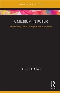 A Museum in Public : Revisioning Canada’s Royal Ontario Museum (Hardcover)
