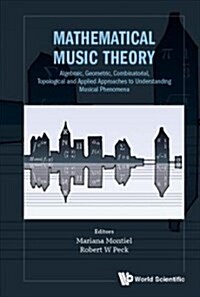 Mathematical Music Theory: Algebraic, Geometric, Combinatorial, Topological and Applied Approaches to Understanding Musical Phenomena (Hardcover)