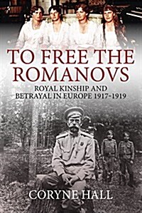 To Free the Romanovs : Royal Kinship and Betrayal in Europe 1917-1919 (Hardcover)