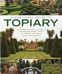 A Practical Guide to Topiary : the Inspirational Art of Clipping, Training and Shaping Plants, with Designs, Techniques and 300 Photographs (Paperback)
