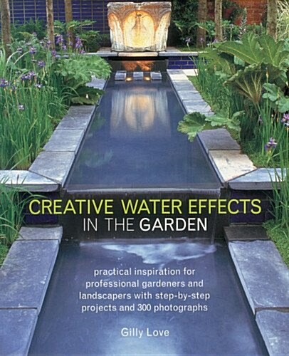 Creative Water Effects in the Garden : Practical Inspiration for Professional Gardeners and Landscapers with Step-by-step Projects and 300 Photographs (Paperback)