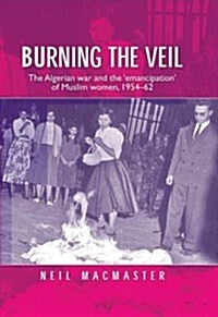 Burning the Veil: The Algerian War and the Emancipation of Muslim Women, 1954-62 (Paperback)