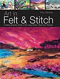 Art in Felt & Stitch : Creating Beautiful Works of Art Using Fleece, Fibres and Threads (Paperback)