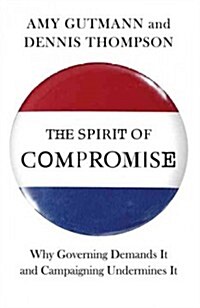 The Spirit of Compromise: Why Governing Demands It and Campaigning Undermines It (Hardcover)