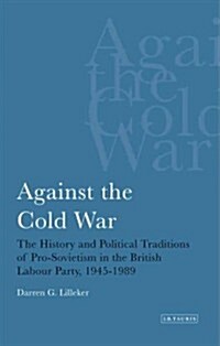 Against the Cold War : The History and Political Traditions of Pro-Sovietism in the British Labour Party, 1945-1989 (Paperback)