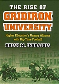 The Rise of Gridiron University: Higher Educations Uneasy Alliance with Big-Time Football (Hardcover)