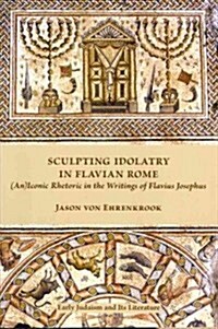 Sculpting Idolatry in Flavian Rome: (An)Iconic Rhetoric in the Writings of Flavius Josephus (Paperback, New)