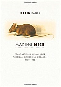 Making Mice: Standardizing Animals for American Biomedical Research, 1900-1955 (Hardcover)