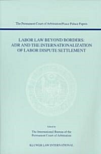 Labor Law Beyond Borders: ADR and the Internationalization of Labor Dispute Settlement: Papers Emanating from the Fifth PCA International Law Seminar  (Paperback)