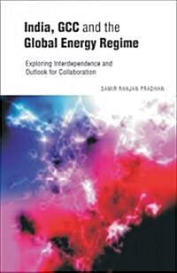 India, GCC and the Global Energy Regime: Exploring Interdependence and Outlook for Collaboration (Hardcover)