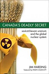 Canada`s Deadly Secret: Saskatchewan Uranium and the Global Nuclear System (Paperback)