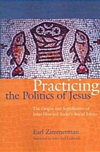 Practicing the Politics of Jesus: The Origin and Significance of John Howard Yoders Social Ethics (Paperback)