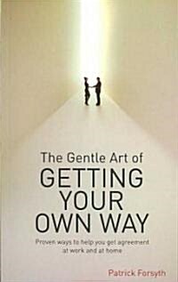 The Gentle Art of Getting Your Own Way : Proven Ways to Help You Get Agreement at Work and at Home (Paperback)