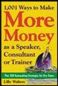 1,001 Ways to Make More Money as a Speaker, Consultant or Trainer: Plus 300 Rainmaking Strategies for Dry Times: Plus 300 Rainmaking Strategies for Dr (Paperback)