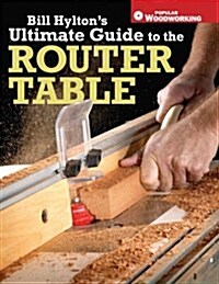 Bill Hyltons Ultimate Guide to the Router Table (Paperback)