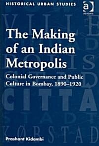 The Making of an Indian Metropolis : Colonial Governance and Public Culture in Bombay, 1890-1920 (Hardcover)