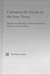 Contesting the Terrain of the Ivory Tower : Spiritual Leadership of African American Women in the Academy (Hardcover)