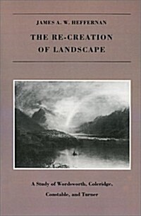 The Re-Creation of Landscape: A Study of Wordsworth, Coleridge, Constable, and Turner (Paperback)