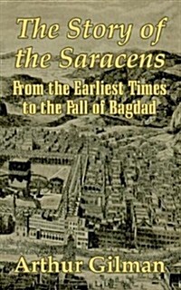 The Story of the Saracens: From the Earliest Times to the Fall of Bagdad (Paperback)