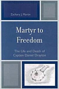 Martyr to Freedom: The Life and Death of Captain Daniel Drayton (Paperback)
