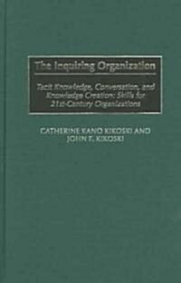 The Inquiring Organization: Tacit Knowledge, Conversation, and Knowledge Creation: Skills for 21st-Century Organizations (Hardcover)