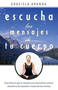 Escucha los Mensajes de Tu Cuerpo: Una Historia Que Te Revelara una Maravillosa Tecnica Chamanica de Sanacion A Traves de los Vortices (Paperback)