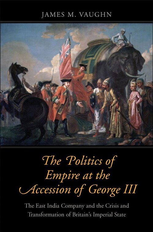The Politics of Empire at the Accession of George III: The East India Company and the Crisis and Transformation of Britains Imperial State (Hardcover)