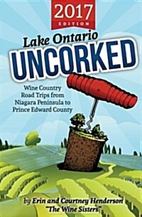 Lake Ontario Uncorked: Wine Country Road Trips from Niagara Peninsula to Prince Edward County (2017 Edition) (Paperback)
