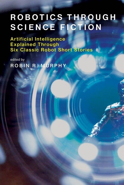 Robotics Through Science Fiction: Artificial Intelligence Explained Through Six Classic Robot Short Stories (Paperback)