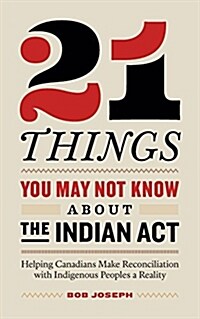 21 Things You May Not Know about the Indian ACT: Helping Canadians Make Reconciliation with Indigenous Peoples a Reality (Paperback)