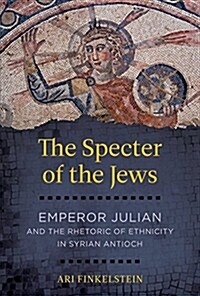 The Specter of the Jews: Emperor Julian and the Rhetoric of Ethnicity in Syrian Antioch (Hardcover)