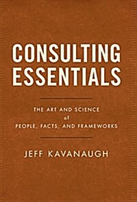 Consulting Essentials: The Art and Science of People, Facts, and Frameworks (Hardcover)