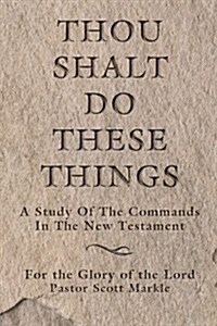 Thou Shalt Do These Things: A Study of the Commands in the New Testament (Paperback)