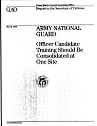 Army National Guard: Officer Candidate Training Should Be Consolidated at One Site (Paperback)