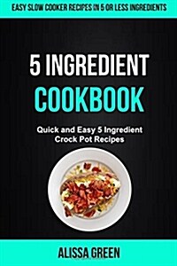 5 Ingredient Cookbook: Quick and Easy 5 Ingredient Crock Pot Recipes (Easy Slow Cooker Recipes in Five or Less Ingredients) (Paperback)
