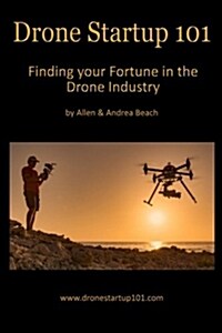 Drone Startup 101: Finding Your Fortune in the Drone Industry (Paperback)
