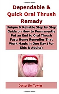 Dependable & Quick Oral Thrush Remedy: Unique & Reliable Step by Step Guide on How to Permanently Put an End to Oral Thrush Fast; Home Remedies That W (Paperback)