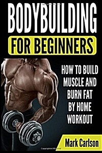 Bodybuilding for Beginners: How to Build Muscle and Burn Fat by Home Workout (Paperback)