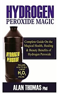 Hydrogen Peroxide Magic: Complete Guide on the Magical Health, Healing and Beauty Benefits of Hydrogen Peroxide (Including How to Buy Cheap H2o (Paperback)
